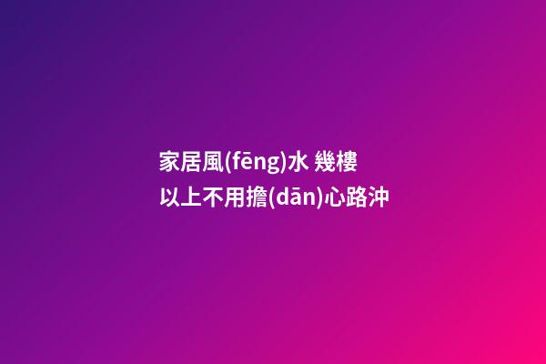 家居風(fēng)水 幾樓以上不用擔(dān)心路沖